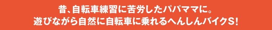 昔、自転車練習に苦労したパパママに。遊びながら自然に自転車に乗れる「へんしんバイクS」!